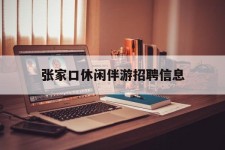 宣汉张家口休闲伴游雇用信息(张家口休闲伴游雇用信息最新)