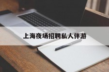 宣汉上海夜场雇用私家伴游(上海雇用高端伴游一天20万)