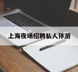 宣汉上海夜场雇用私家伴游(上海雇用高端伴游一天20万)