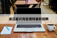 宣汉浙江嘉兴淘宝模特兼职雇用(浙江嘉兴淘宝模特兼职雇用信息)