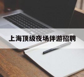 宣汉上海顶级夜场伴游雇用(上海顶级夜场伴游雇用网)