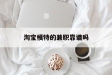 宣汉淘宝模特的兼职靠谱吗(淘宝上的兼职模特是实的吗)