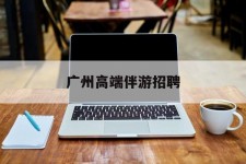 宣汉广州高端伴游雇用(广州私家助理伴游雇用)