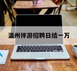 宣汉包罗温州伴游雇用日结一万的词条