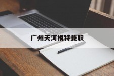 宣汉广州天河模特兼职(广州天河区雇用模特)