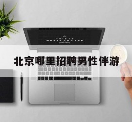 宣汉哪里雇用男性伴游(北京陪游女雇用最新信息)