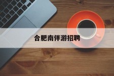 宣汉合肥南伴游雇用(合肥导游雇用信息)