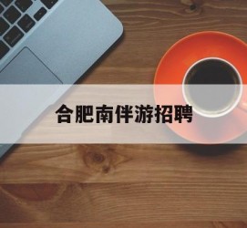 宣汉合肥南伴游雇用(合肥导游雇用信息)