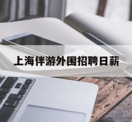 宣汉上海伴游外围雇用日薪(上海雇用伴游年薪8000万)