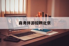 宣汉商务伴游雇用北京(北京旅游公司雇用伴游)