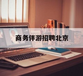 宣汉商务伴游雇用北京(北京旅游公司雇用伴游)