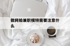 宣汉做网拍兼职模特需要留意什么(做网拍模特好欠好)
