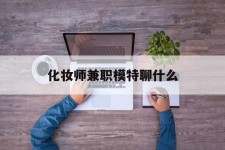 宣汉化装师兼职模特聊什么(兼职化装师怎么样)